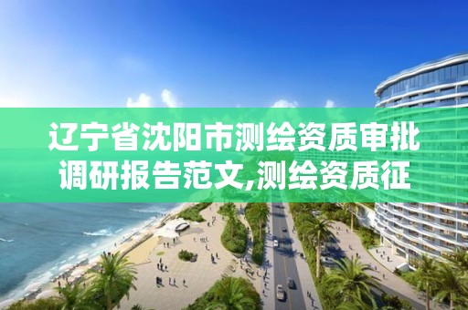 辽宁省沈阳市测绘资质审批调研报告范文,测绘资质征求意见 2020