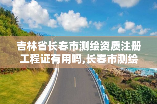 吉林省长春市测绘资质注册工程证有用吗,长春市测绘院属于什么单位