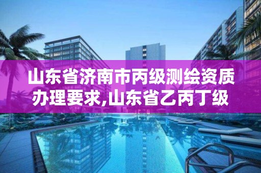 山东省济南市丙级测绘资质办理要求,山东省乙丙丁级测绘资质专业标准