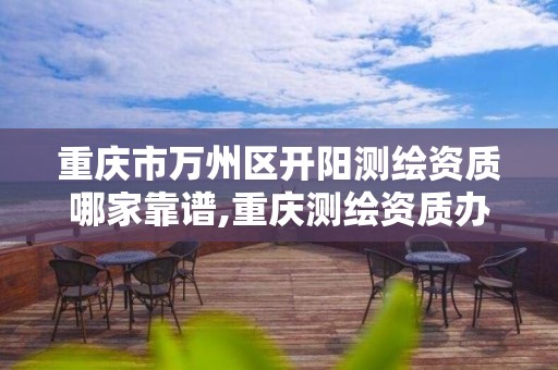 重庆市万州区开阳测绘资质哪家靠谱,重庆测绘资质办理