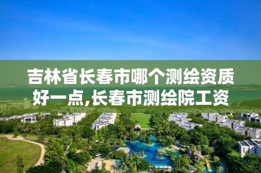 吉林省长春市哪个测绘资质好一点,长春市测绘院工资待遇