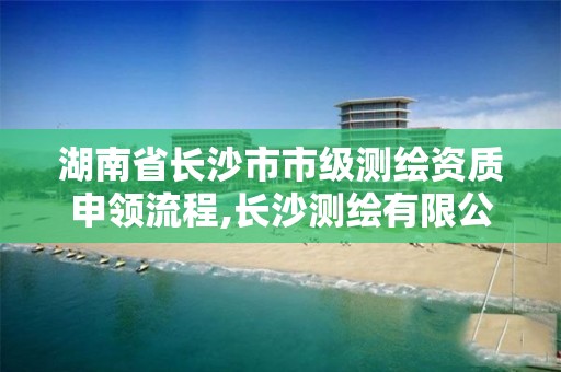 湖南省长沙市市级测绘资质申领流程,长沙测绘有限公司怎么样