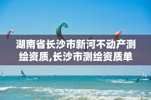 湖南省长沙市新河不动产测绘资质,长沙市测绘资质单位名单