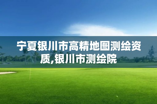 宁夏银川市高精地图测绘资质,银川市测绘院