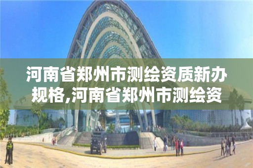 河南省郑州市测绘资质新办规格,河南省郑州市测绘资质新办规格有哪些