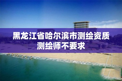 黑龙江省哈尔滨市测绘资质测绘师不要求