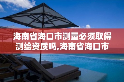 海南省海口市测量必须取得测绘资质吗,海南省海口市测量必须取得测绘资质吗为什么。