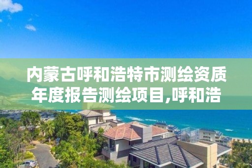 内蒙古呼和浩特市测绘资质年度报告测绘项目,呼和浩特测绘局电话