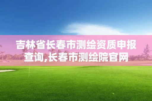 吉林省长春市测绘资质申报查询,长春市测绘院官网