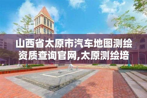 山西省太原市汽车地图测绘资质查询官网,太原测绘培训学校。