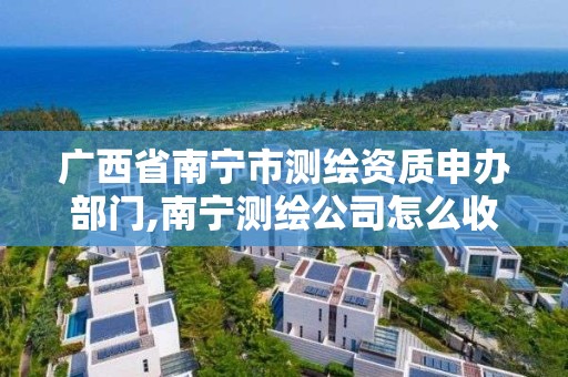 广西省南宁市测绘资质申办部门,南宁测绘公司怎么收费标准