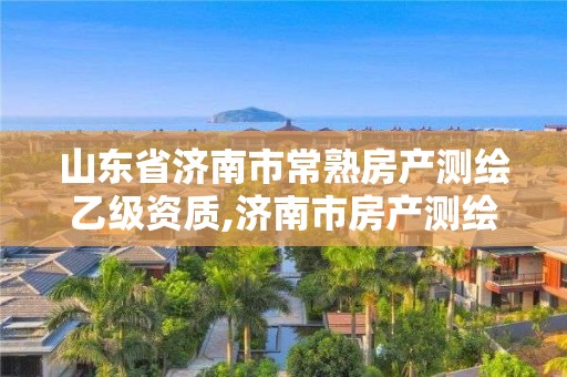 山东省济南市常熟房产测绘乙级资质,济南市房产测绘院待遇