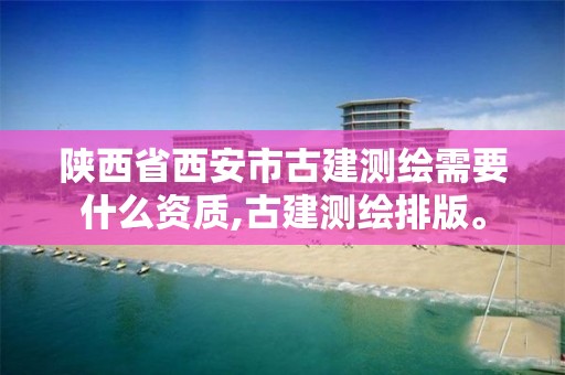 陕西省西安市古建测绘需要什么资质,古建测绘排版。