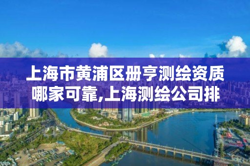 上海市黄浦区册亨测绘资质哪家可靠,上海测绘公司排名名单