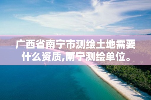 广西省南宁市测绘土地需要什么资质,南宁测绘单位。