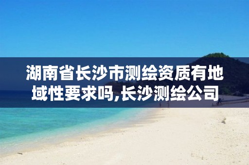 湖南省长沙市测绘资质有地域性要求吗,长沙测绘公司资质有哪家