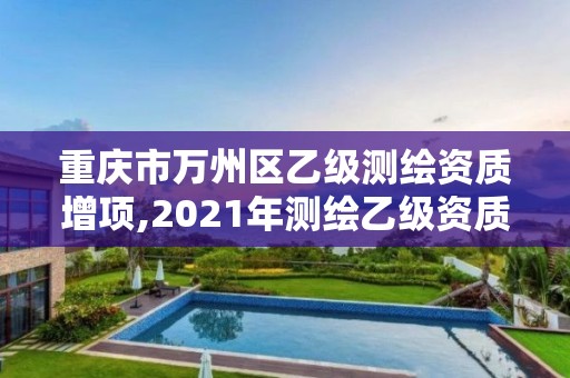 重庆市万州区乙级测绘资质增项,2021年测绘乙级资质