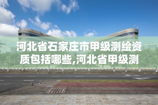 河北省石家庄市甲级测绘资质包括哪些,河北省甲级测绘资质单位