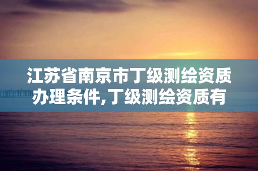 江苏省南京市丁级测绘资质办理条件,丁级测绘资质有效期为什么那么短