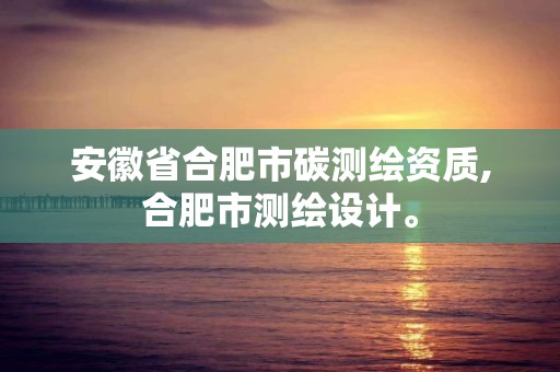 安徽省合肥市碳测绘资质,合肥市测绘设计。