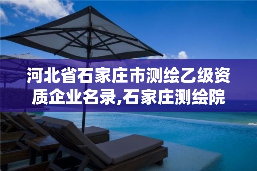 河北省石家庄市测绘乙级资质企业名录,石家庄测绘院是国企吗