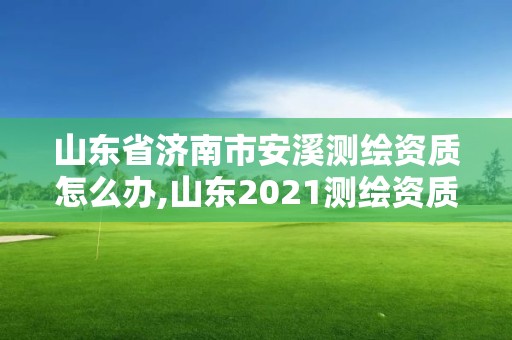 山东省济南市安溪测绘资质怎么办,山东2021测绘资质延期公告