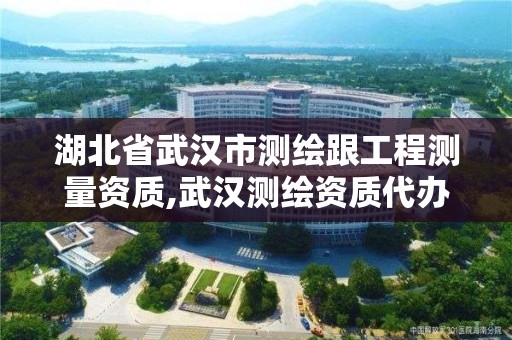 湖北省武汉市测绘跟工程测量资质,武汉测绘资质代办