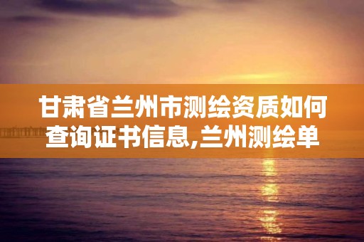 甘肃省兰州市测绘资质如何查询证书信息,兰州测绘单位。