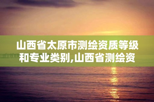 山西省太原市测绘资质等级和专业类别,山西省测绘资质查询