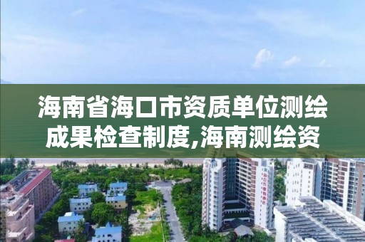 海南省海口市资质单位测绘成果检查制度,海南测绘资料信息中心。