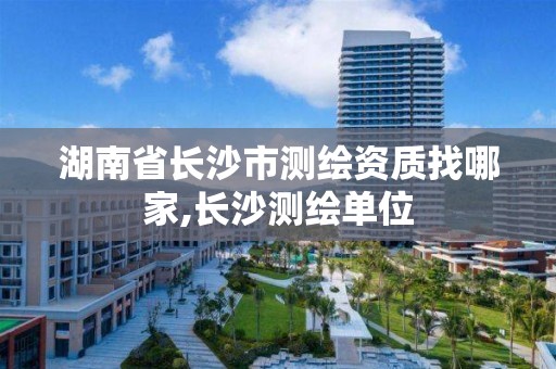 湖南省长沙市测绘资质找哪家,长沙测绘单位