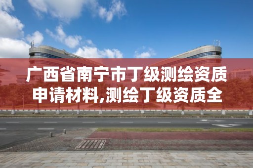 广西省南宁市丁级测绘资质申请材料,测绘丁级资质全套申请文件。