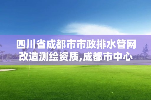 四川省成都市市政排水管网改造测绘资质,成都市中心城区排水户内部排水管网普查技术标准