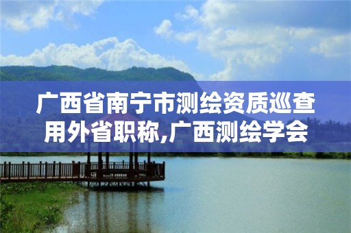 广西省南宁市测绘资质巡查用外省职称,广西测绘学会的奖属于什么等级