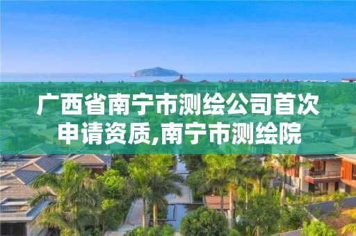 广西省南宁市测绘公司首次申请资质,南宁市测绘院