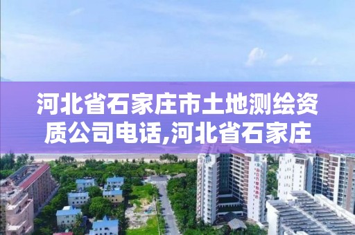 河北省石家庄市土地测绘资质公司电话,河北省石家庄市土地测绘资质公司电话是多少