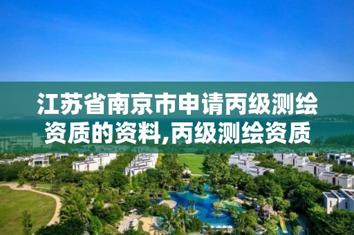 江苏省南京市申请丙级测绘资质的资料,丙级测绘资质申请条件