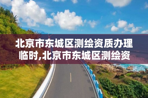 北京市东城区测绘资质办理临时,北京市东城区测绘资质办理临时登记地址