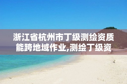 浙江省杭州市丁级测绘资质能跨地域作业,测绘丁级资质申报条件。