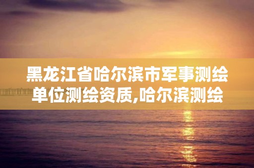 黑龙江省哈尔滨市军事测绘单位测绘资质,哈尔滨测绘勘察研究院怎么样