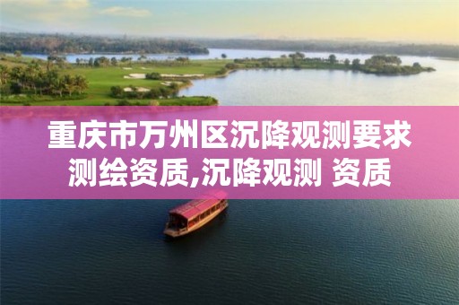 重庆市万州区沉降观测要求测绘资质,沉降观测 资质