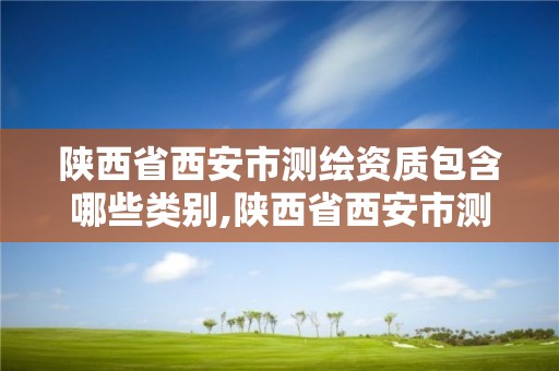 陕西省西安市测绘资质包含哪些类别,陕西省西安市测绘资质包含哪些类别的