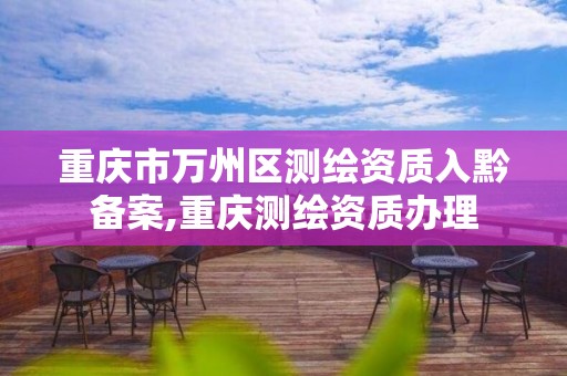 重庆市万州区测绘资质入黔备案,重庆测绘资质办理