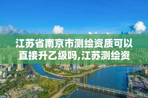 江苏省南京市测绘资质可以直接升乙级吗,江苏测绘资质单位。