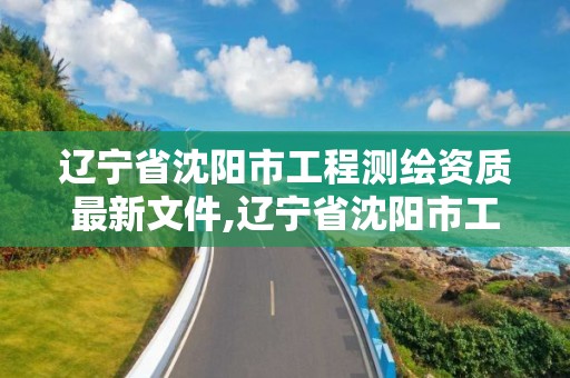 辽宁省沈阳市工程测绘资质最新文件,辽宁省沈阳市工程测绘资质最新文件是什么。