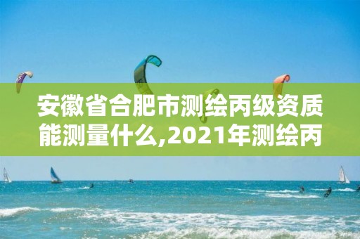 安徽省合肥市测绘丙级资质能测量什么,2021年测绘丙级资质申报条件