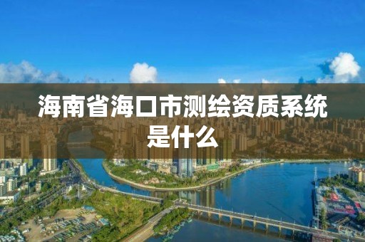 海南省海口市测绘资质系统是什么