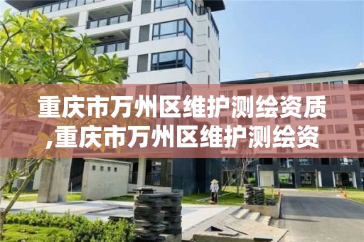 重庆市万州区维护测绘资质,重庆市万州区维护测绘资质公示