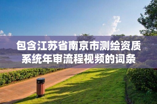 包含江苏省南京市测绘资质系统年审流程视频的词条