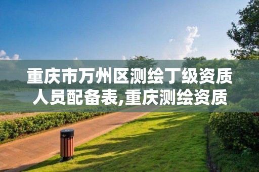 重庆市万州区测绘丁级资质人员配备表,重庆测绘资质乙级申报条件。